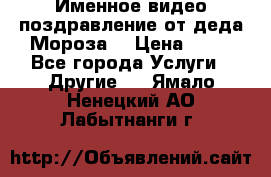 Именное видео-поздравление от деда Мороза  › Цена ­ 70 - Все города Услуги » Другие   . Ямало-Ненецкий АО,Лабытнанги г.